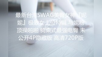 最新台湾SWAG美臀女神『妮妮』极致女上位特辑 与妮粉顶操啪啪 骑乘式最强电臀 未公开4P隐藏版 高清720P版