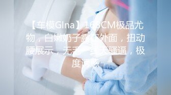 【车模Glna】168CM极品尤物，白嫩奶子露在外面，扭动腰展示，无毛一线天骚逼，极度诱惑