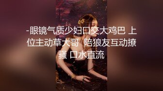 -眼镜气质少妇口交大鸡巴 上位主动草大哥  陪狼友互动撩骚 口水直流