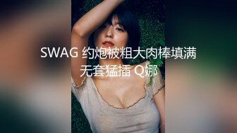 SWAG 约炮被粗大肉棒填满无套猛插 Q娜