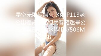 星空无限传媒❤️XKVP118老公出差骚逼儿媳用春药迷晕公公操自己・清水[MP4/506MB]