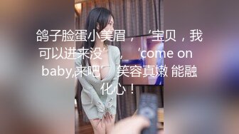 鸽子脸蛋小美眉，‘宝贝，我可以进来没’，‘come on  baby,来吧’ 笑容真嫩 能融化心！