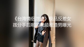 《台湾情侣泄密》极品反差女孩分手后啪啪视频被渣男曝光