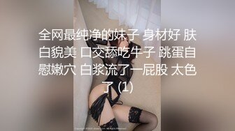 全网最纯净的妹子 身材好 肤白貌美 口交舔吃牛子 跳蛋自慰嫩穴 白浆流了一屁股 太色了 (1)