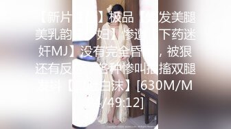 【新片速遞】极品【短发美腿美乳韵味少妇】惨遭【下药迷奸MJ】没有完全昏睡，被狠还有反应，各种惨叫抽搐双腿发抖【口吐白沫】[630M/MP4/49:12]