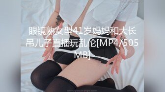 眼镜熟女型41岁妈妈和大长吊儿子直播玩乱伦[MP4/505MB]