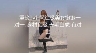 ✿重磅1v1:网红级美女饱饱一对一, 身材顶级 无毛白虎 有对白