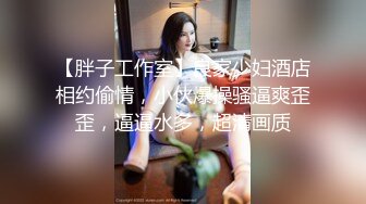 【胖子工作室】良家少妇酒店相约偷情，小伙爆操骚逼爽歪歪，逼逼水多，超清画质