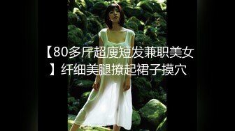 【80多斤超廋短发兼职美女】纤细美腿撩起裙子摸穴