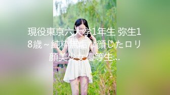 現役東京六大学1年生 弥生18歳～純粋無垢な顔したロリ顔美少女優等生…