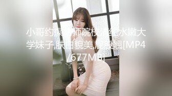 小哥约操幼师院校清纯水嫩大学妹子,肤白貌美,屁股翘[MP4/677MB]