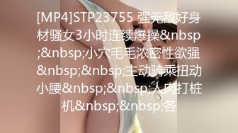 [MP4]STP23755 强无敌好身材骚女3小时连续爆操&nbsp;&nbsp;小穴毛毛浓密性欲强&nbsp;&nbsp;主动骑乘扭动小腰&nbsp;&nbsp;人肉打桩机&nbsp;&nbsp;各