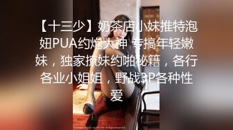 【十三少】奶茶店小妹推特泡妞PUA约炮大神 专搞年轻嫩妹，独家撩妹约啪秘籍，各行各业小姐姐，野战3P各种性爱