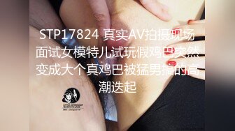 STP17824 真实AV拍摄现场面试女模特儿试玩假鸡巴突然变成大个真鸡巴被猛男搞的高潮迭起