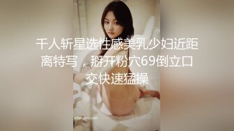 千人斩星选性感美乳少妇近距离特写，掰开粉穴69倒立口交快速猛操