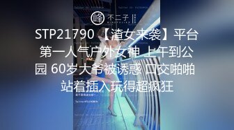 STP21790 【渣女来袭】平台第一人气户外女神 上午到公园 60岁大爷被诱惑 口交啪啪 站着插入玩得超疯狂