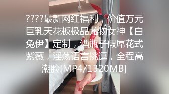 ????最新网红福利，价值万元巨乳天花板极品尤物女神【白兔伊】定制，酒瓶子假屌花式紫薇，淫荡语言挑逗，全程高潮脸[MP4/1320MB]