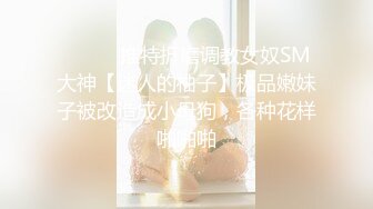 ⚫️⚫️推特折磨调教女奴SM大神【迷人的柚子】极品嫩妹子被改造成小母狗，各种花样啪啪啪