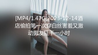 [MP4/1.47G]2023-12-14酒店偷拍第一次穿白丝害羞又激动男友狂干一小时