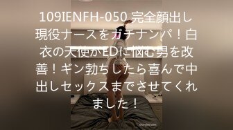 109IENFH-050 完全顔出し現役ナースをガチナンパ！白衣の天使がEDに悩む男を改善！ギン勃ちしたら喜んで中出しセックスまでさせてくれました！