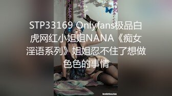 STP33169 Onlyfans极品白虎网红小姐姐NANA《痴女淫语系列》姐姐忍不住了想做色色的事情