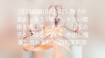 [无码破解]JUQ-215 息子の友人ともう5年間、セフレ関係を続けています―。 年下の子と不埒な火遊び…中出し情事に溺れる私。 白石茉莉奈