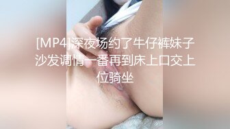 [MP4]深夜场约了牛仔裤妹子沙发调情一番再到床上口交上位骑坐