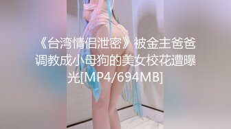 《台湾情侣泄密》被金主爸爸调教成小母狗的美女校花遭曝光[MP4/694MB]