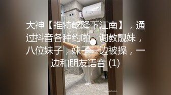 大神【推特乾隆下江南】，通过抖音各种约啪，调教靓妹，八位妹子，妹子一边被操，一边和朋友语音 (1)