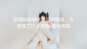 发情姊姊被亲弟同学爆操，无套换了好多姿势-蜜桃传媒