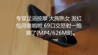 专攻足浴按摩 大胸熟女 发红包同意啪啪 69口交怒射一炮爽了[MP4/626MB]