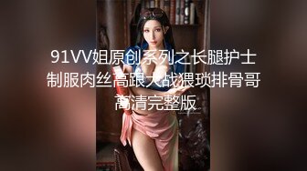 91VV姐原创系列之长腿护士制服肉丝高跟大战猥琐排骨哥 高清完整版