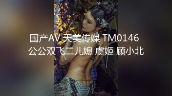 国产AV 天美传媒 TM0146 公公双飞二儿媳 虞姬 顾小北