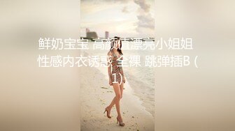 鲜奶宝宝 高颜值漂亮小姐姐 性感内衣诱惑 全裸 跳弹插B (1)