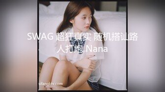 SWAG 超狂真实 随机搭讪路人打炮 Nana