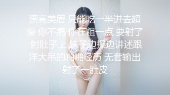 漂亮美眉 只能吃一半进去超慢 你不痛 你在粗一点 要射了 射肚子上 妹子边操边讲述跟洋大吊的啪啪经历 无套输出射了一肚皮