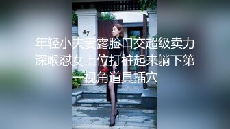 年轻小夫妻露脸口交超级卖力深喉怼女上位打桩起来躺下第一视角道具插穴