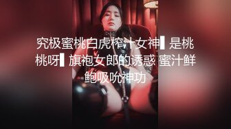 究极蜜桃白虎榨汁女神▌是桃桃呀▌旗袍女郎的诱惑 蜜汁鲜鲍吸吮神功