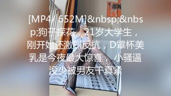 [MP4/ 652M]&nbsp;&nbsp;狗子探花，21岁大学生，刚开始还激烈反抗，D罩杯美乳是今夜最大惊喜， 小骚逼没少被男友干真紧