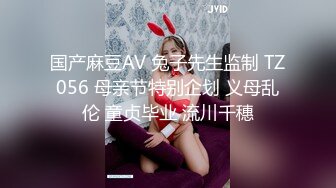 国产麻豆AV 兔子先生监制 TZ056 母亲节特别企划 义母乱伦 童贞毕业 流川千穗