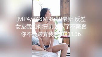 [MP4/348M]8/10最新 反差女友我和你兄弟上床了不戴套你不会嫌弃我吧VIP1196