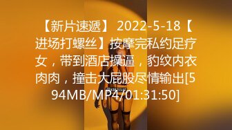 【新片速遞】 2022-5-18【进场打螺丝】按摩完私约足疗女，带到酒店操逼，豹纹内衣肉肉，撞击大屁股尽情输出[594MB/MP4/01:31:50]