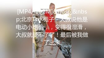 [MP4/ 132M]&nbsp;&nbsp;北京Ts水栀子 - 大叔说他是电动小炮机，，变得很湿滑，大叔就受不了了！最后被我做了出来