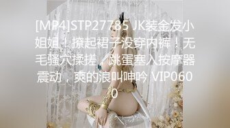 [MP4]STP27785 JK装金发小姐姐！撩起裙子没穿内裤！无毛骚穴揉搓，跳蛋塞入按摩器震动，爽的浪叫呻吟 VIP0600