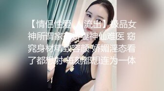 【情侣性爱❤️流出】极品女神所谓家有娇妻神仙难医 窈窕身材精致容颜 娇媚淫态看了都想射 每刻都想连为一体