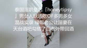 泰国淫趴皇后「honeytipsy」男女人妖通吃OF多男多女混战实录 绿帽老公让淫妻在天台酒吧勾搭了白老外带回酒店