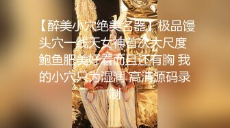 【醉美小穴绝美名器】极品馒头穴一线天女神首次大尺度 鲍鱼肥美好看而且还有胸 我的小穴只为湿润 高清源码录制