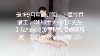 最新9月重磅订阅，不懂怜香惜玉，OF绅士大神【D先生】私拍④，凌辱M控受虐狂母狗，鞭打拳交深喉啪啪 (2)