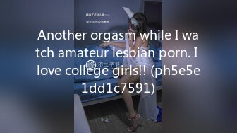 Another orgasm while I watch amateur lesbian porn. I love college girls!! (ph5e5e1dd1c7591)