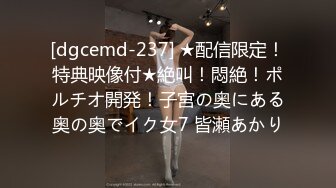 [dgcemd-237] ★配信限定！特典映像付★絶叫！悶絶！ポルチオ開発！子宮の奥にある奥の奥でイク女7 皆瀬あかり